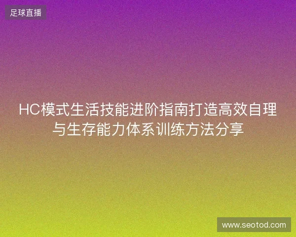 HC模式生活技能进阶指南打造高效自理与生存能力体系训练方法分享